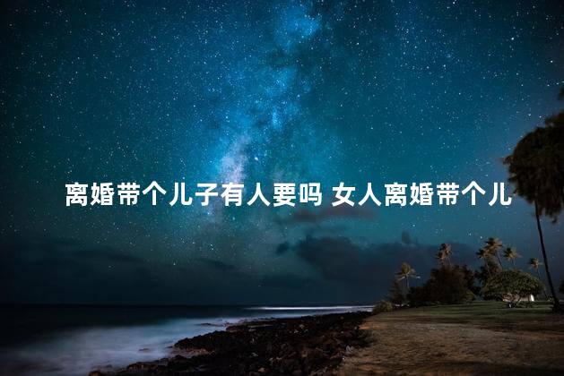 离婚带个儿子有人要吗 女人离婚带个儿子好嫁吗